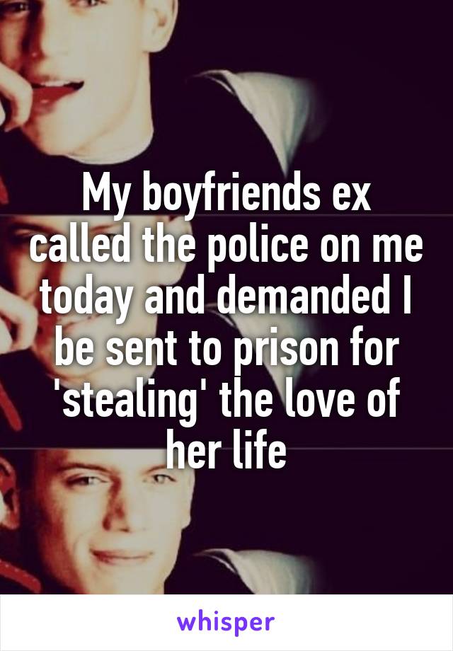 My boyfriends ex called the police on me today and demanded I be sent to prison for 'stealing' the love of her life