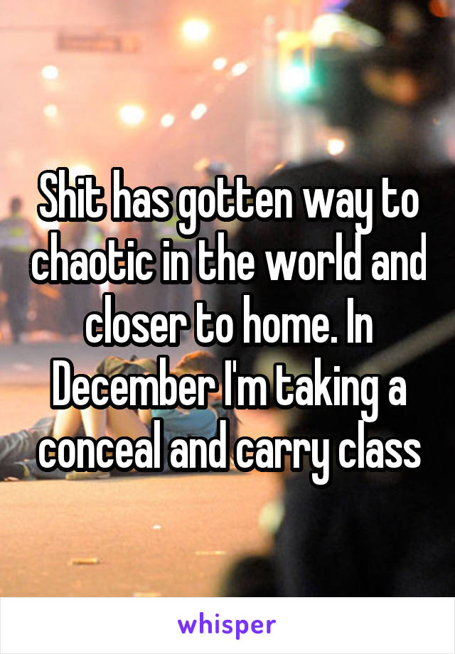 Shit has gotten way to chaotic in the world and closer to home. In December I'm taking a conceal and carry class