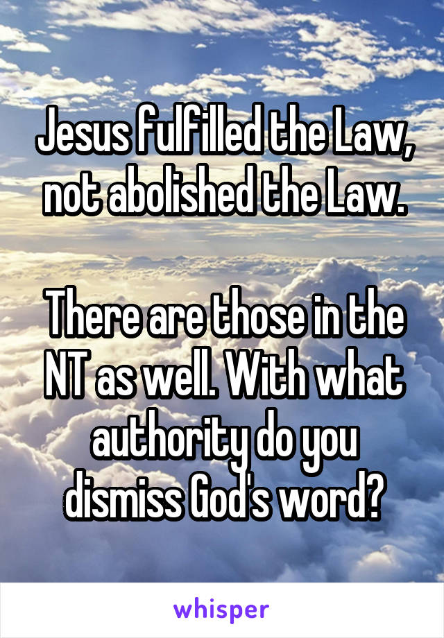 Jesus fulfilled the Law, not abolished the Law.

There are those in the NT as well. With what authority do you dismiss God's word?