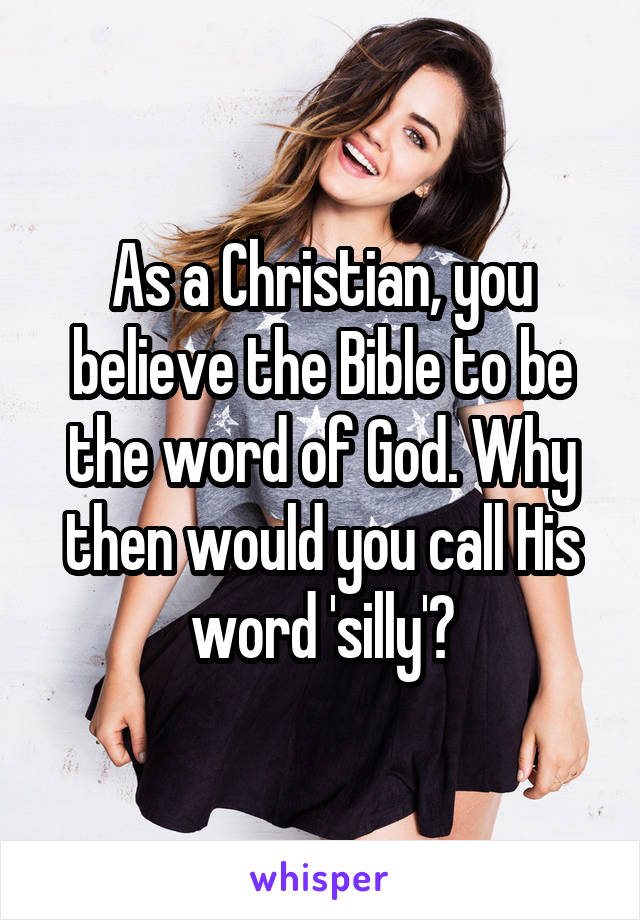 As a Christian, you believe the Bible to be the word of God. Why then would you call His word 'silly'?