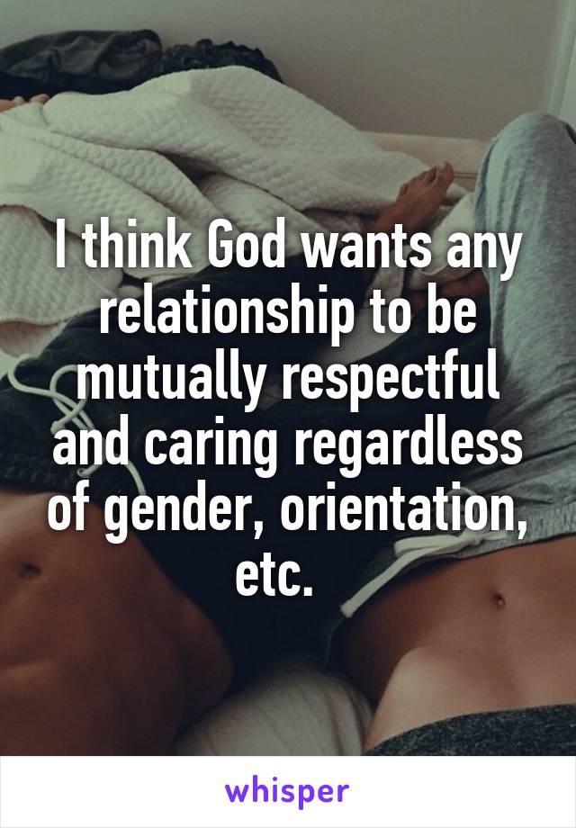 I think God wants any relationship to be mutually respectful and caring regardless of gender, orientation, etc.  