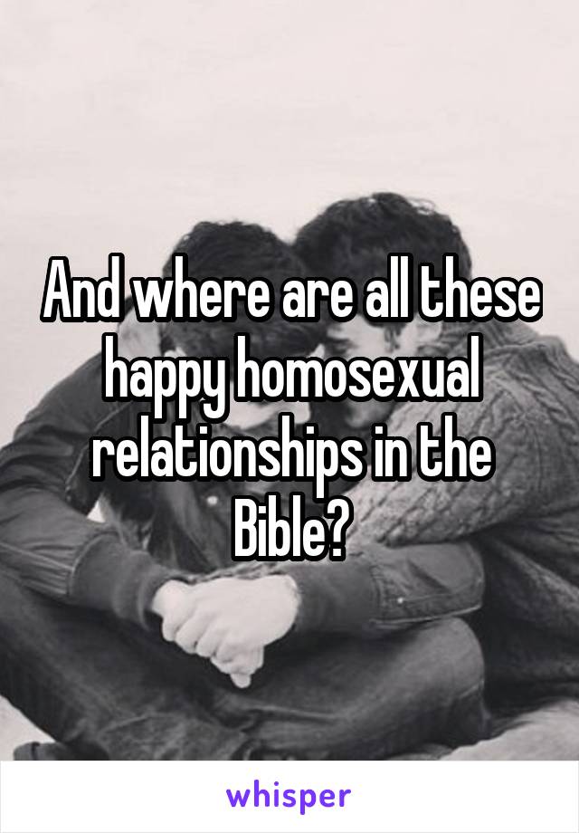 And where are all these happy homosexual relationships in the Bible?