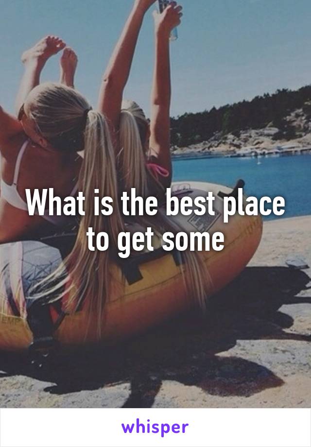 What is the best place to get some