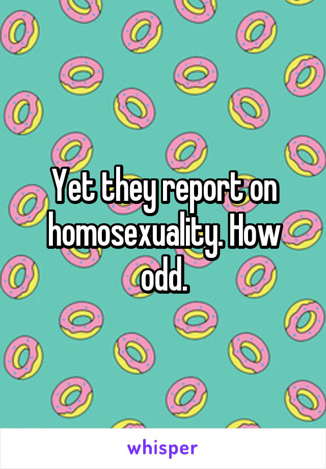 Yet they report on homosexuality. How odd.