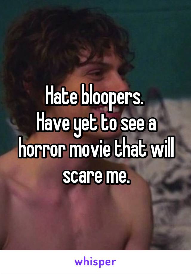 Hate bloopers. 
Have yet to see a horror movie that will scare me.