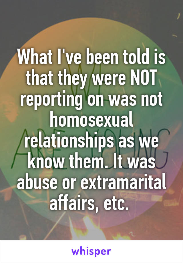 What I've been told is that they were NOT reporting on was not homosexual relationships as we know them. It was abuse or extramarital affairs, etc. 