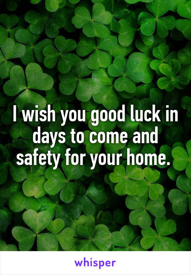 I wish you good luck in days to come and safety for your home. 