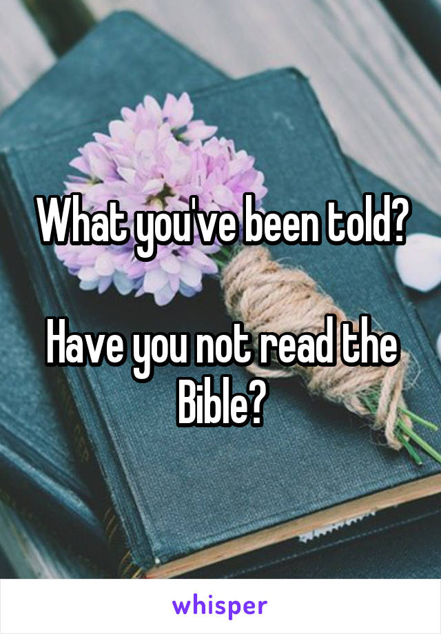 What you've been told?

Have you not read the Bible?