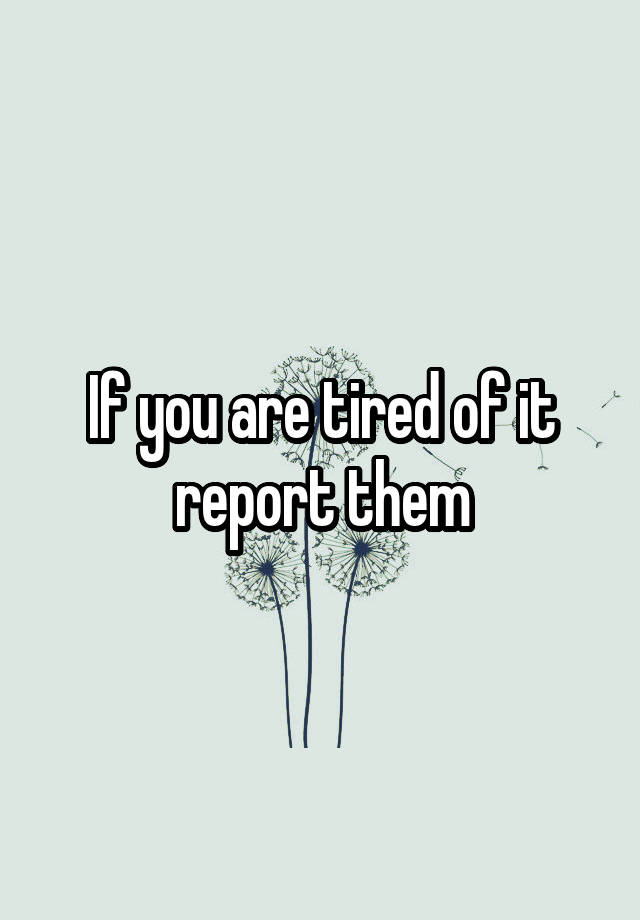 if-you-are-tired-of-it-report-them