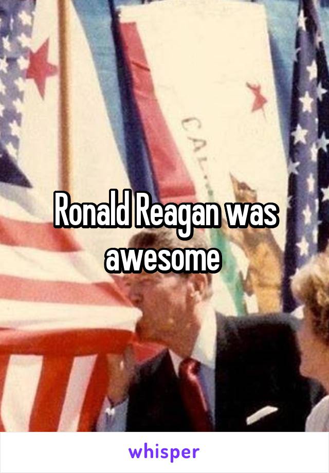 Ronald Reagan was awesome 