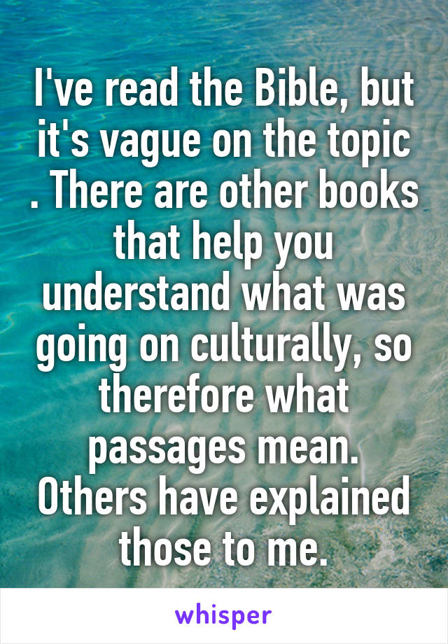 I've read the Bible, but it's vague on the topic . There are other books that help you understand what was going on culturally, so therefore what passages mean. Others have explained those to me.