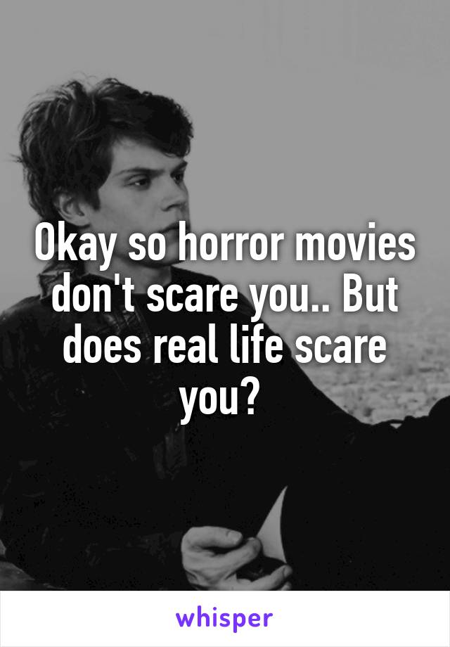 Okay so horror movies don't scare you.. But does real life scare you? 