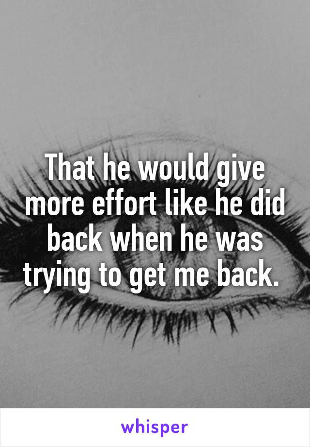 That he would give more effort like he did back when he was trying to get me back. 