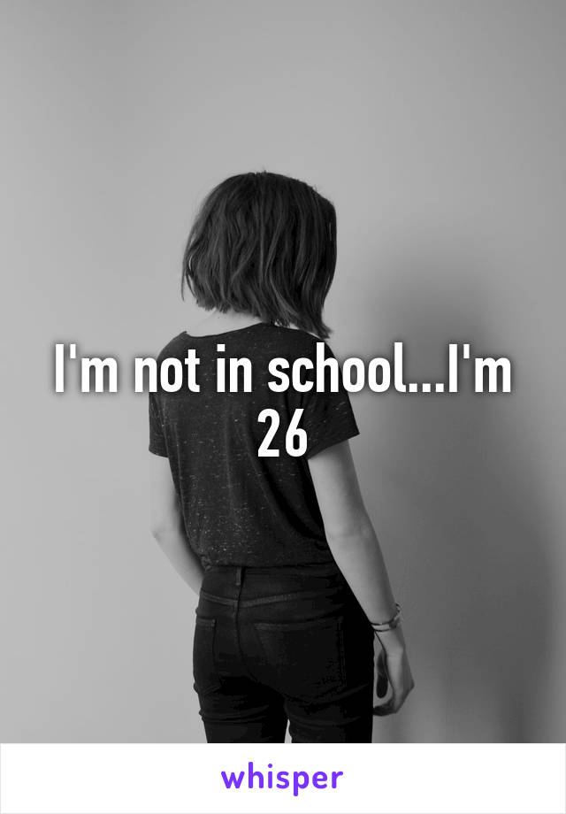 I'm not in school...I'm 26