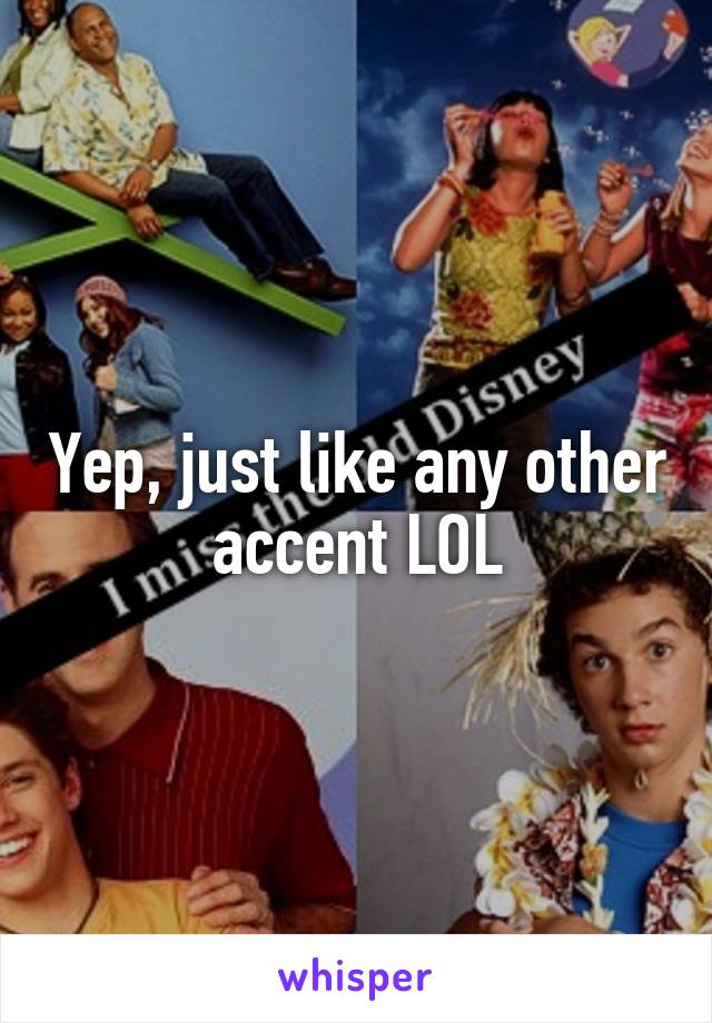 Yep, just like any other accent LOL