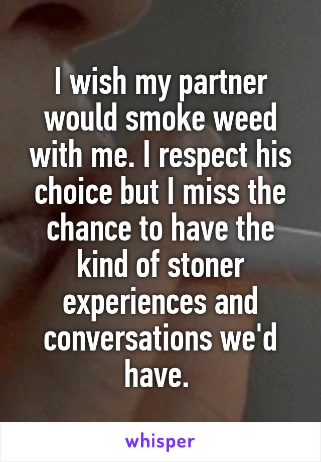 I wish my partner would smoke weed with me. I respect his choice but I miss the chance to have the kind of stoner experiences and conversations we'd have. 