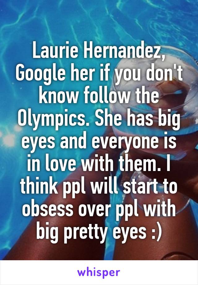 Laurie Hernandez, Google her if you don't know follow the Olympics. She has big eyes and everyone is in love with them. I think ppl will start to obsess over ppl with big pretty eyes :)