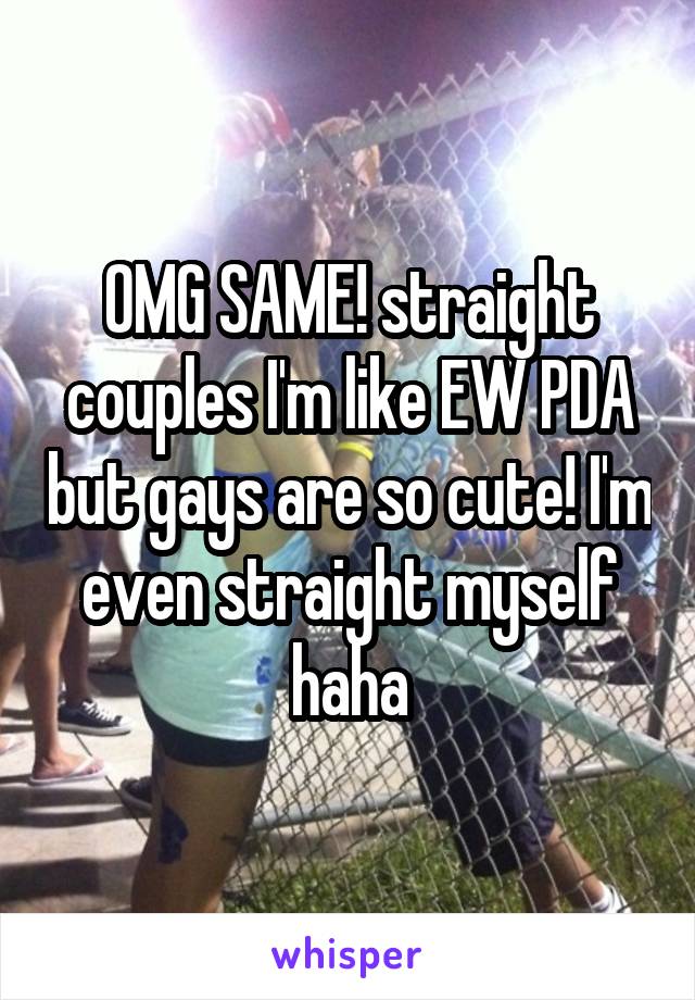 OMG SAME! straight couples I'm like EW PDA but gays are so cute! I'm even straight myself haha