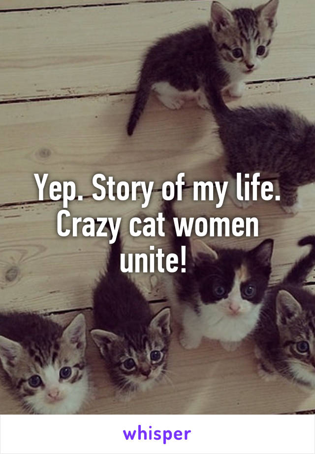 Yep. Story of my life. Crazy cat women unite! 