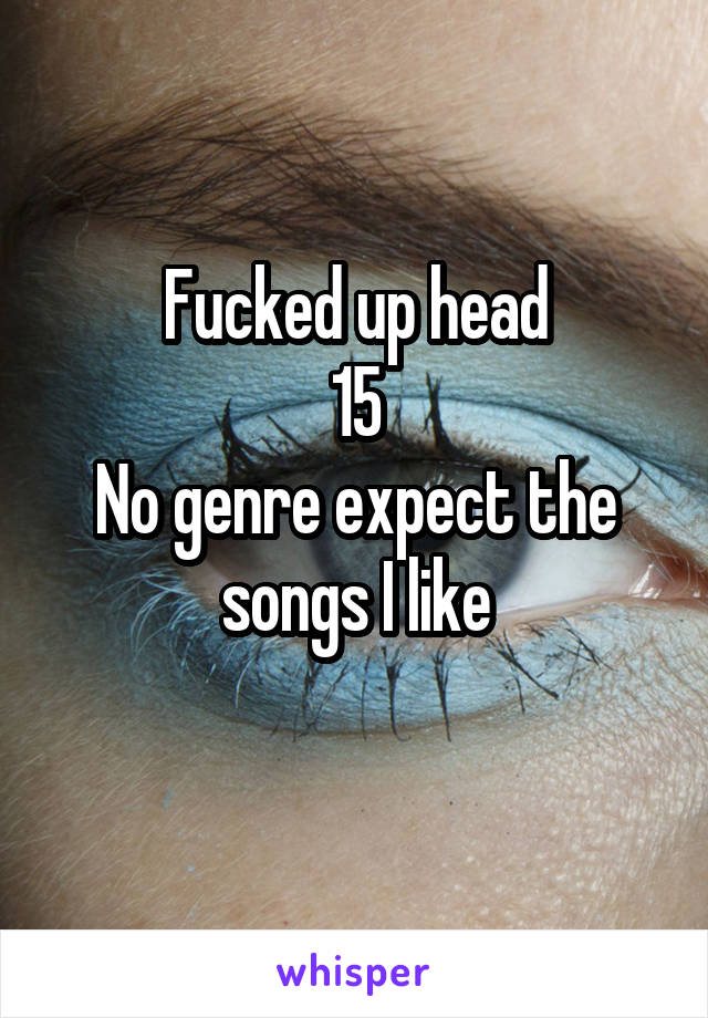 Fucked up head
15
No genre expect the songs I like
