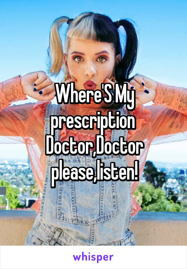 Where'S My prescription 
Doctor,Doctor please,listen!