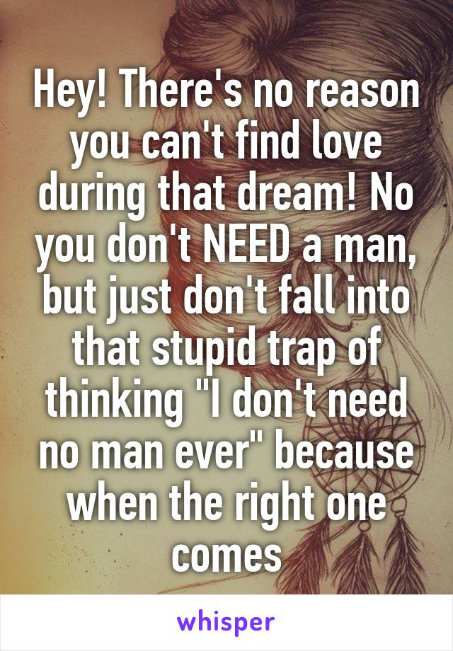 Hey! There's no reason you can't find love during that dream! No you don't NEED a man, but just don't fall into that stupid trap of thinking "I don't need no man ever" because when the right one comes