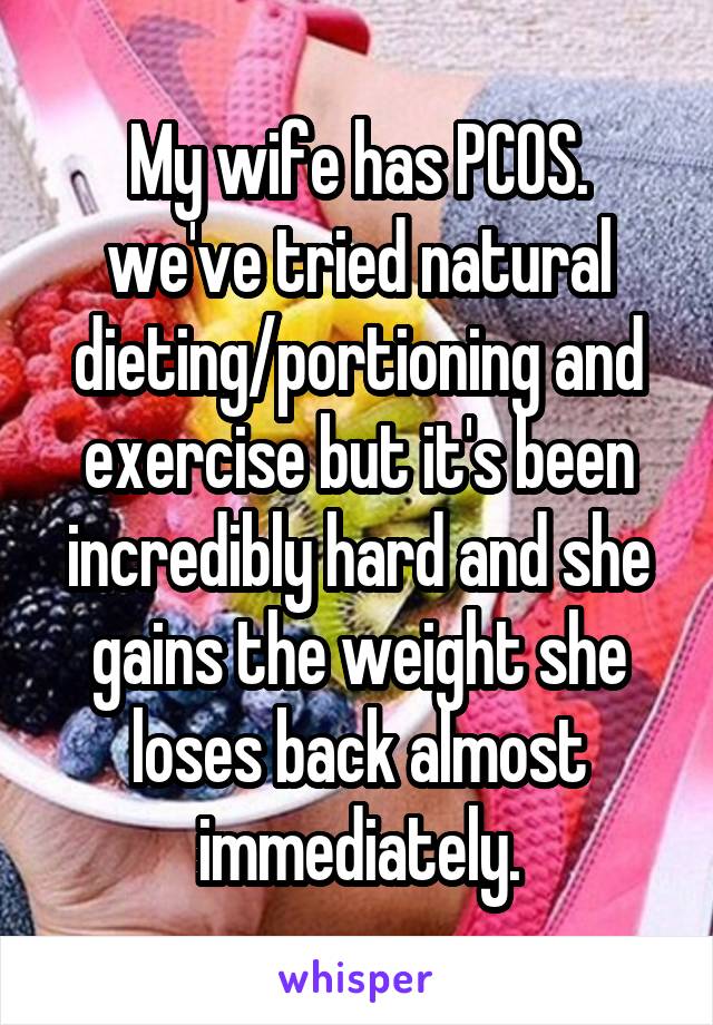 My wife has PCOS. we've tried natural dieting/portioning and exercise but it's been incredibly hard and she gains the weight she loses back almost immediately.