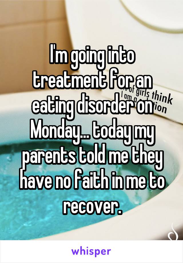 I'm going into treatment for an eating disorder on Monday... today my parents told me they have no faith in me to recover.