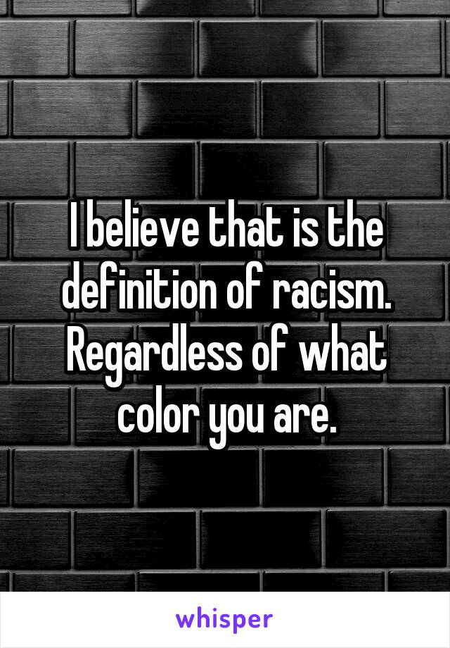 I believe that is the definition of racism. Regardless of what color you are.