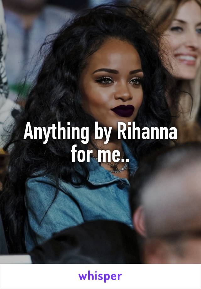 Anything by Rihanna for me..