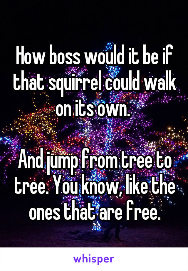 How boss would it be if that squirrel could walk on its own. 

And jump from tree to tree. You know, like the ones that are free.