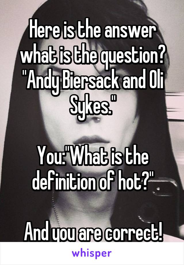 Here is the answer what is the question?
"Andy Biersack and Oli Sykes."

You:"What is the definition of hot?"

And you are correct!