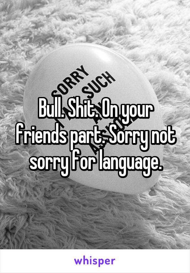 Bull. Shit. On your friends part. Sorry not sorry for language.