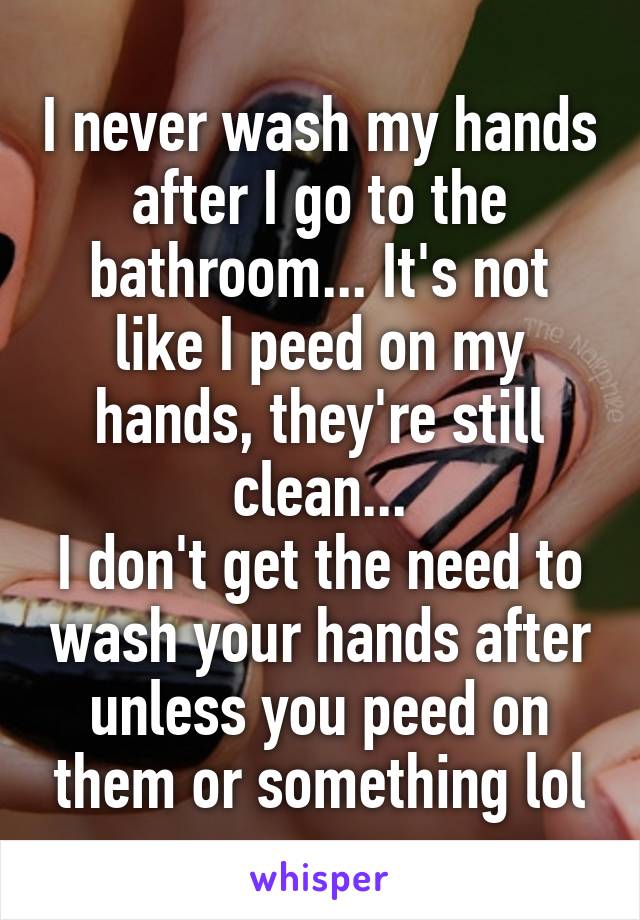 I never wash my hands after I go to the bathroom... It's not like I peed on my hands, they're still clean...
I don't get the need to wash your hands after unless you peed on them or something lol