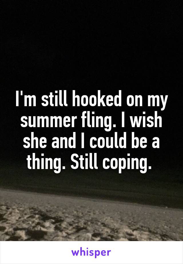 I'm still hooked on my summer fling. I wish she and I could be a thing. Still coping. 