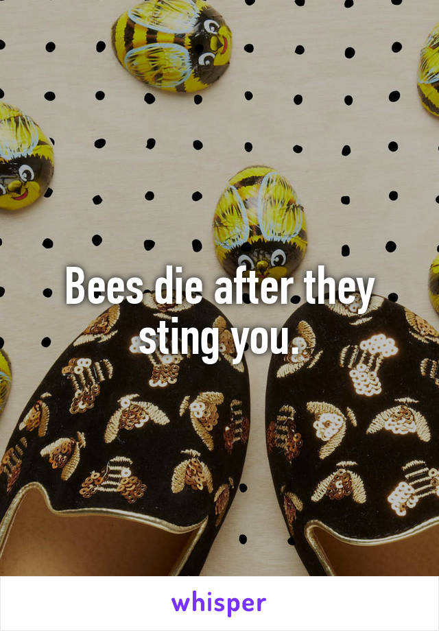 Bees die after they sting you.