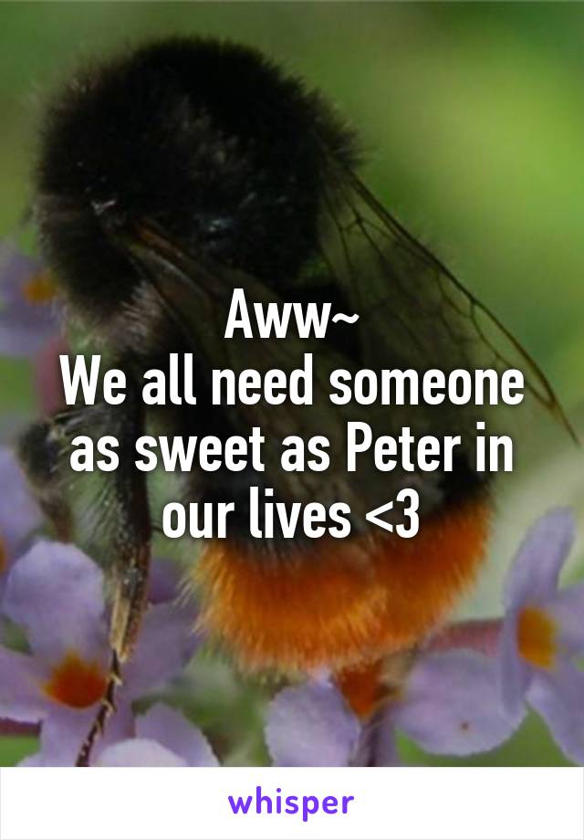 Aww~
We all need someone as sweet as Peter in our lives <3