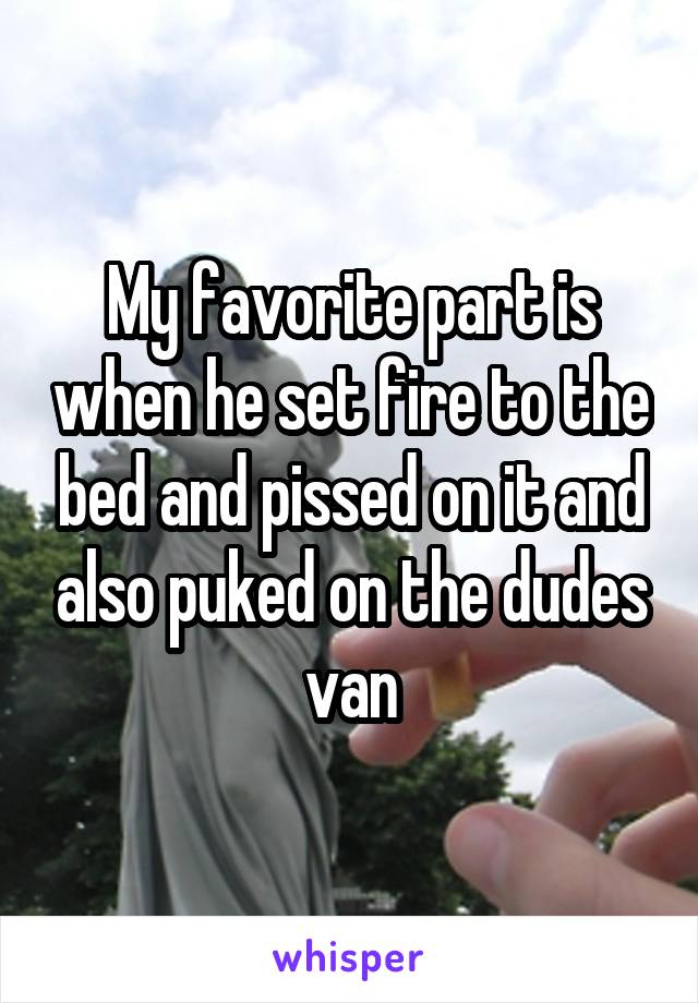 My favorite part is when he set fire to the bed and pissed on it and also puked on the dudes van