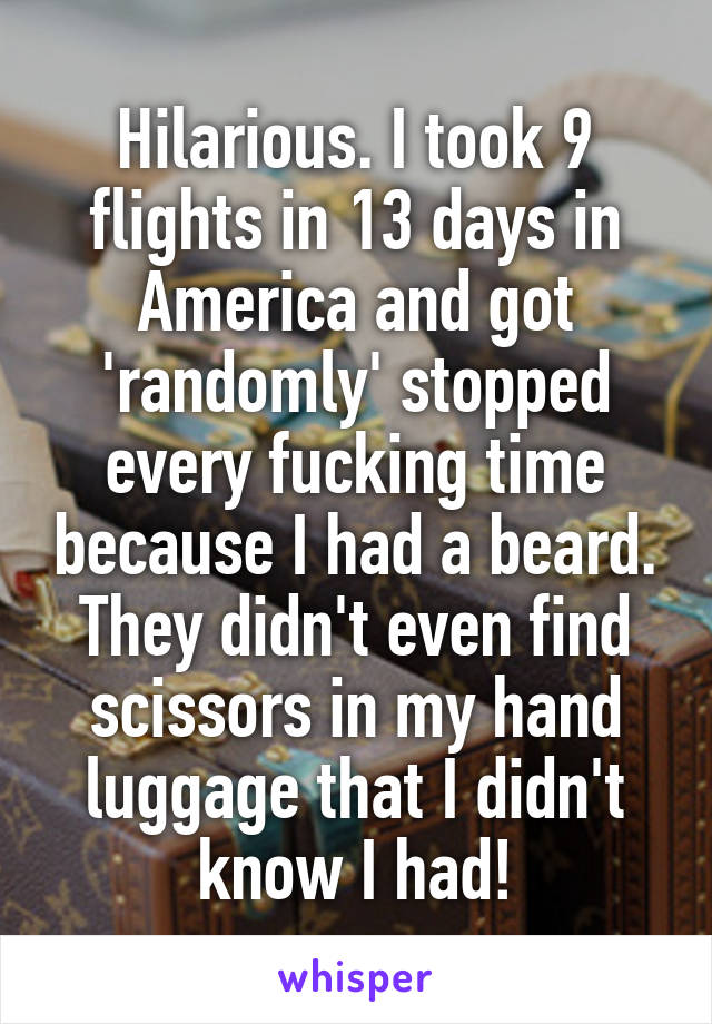 Hilarious. I took 9 flights in 13 days in America and got 'randomly' stopped every fucking time because I had a beard. They didn't even find scissors in my hand luggage that I didn't know I had!