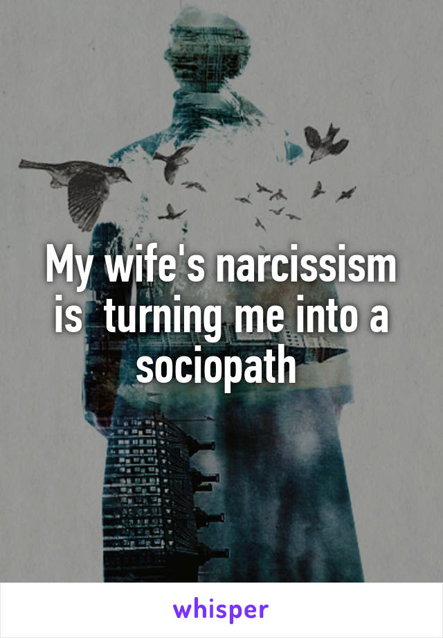 My wife's narcissism is  turning me into a sociopath 