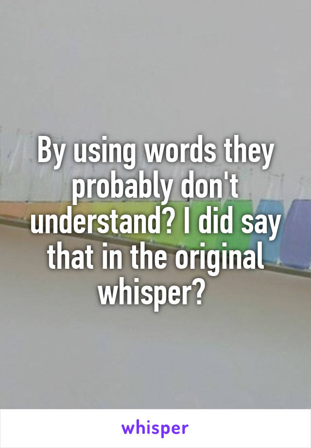 By using words they probably don't understand? I did say that in the original whisper? 