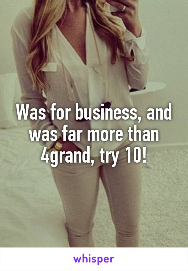 Was for business, and was far more than 4grand, try 10!