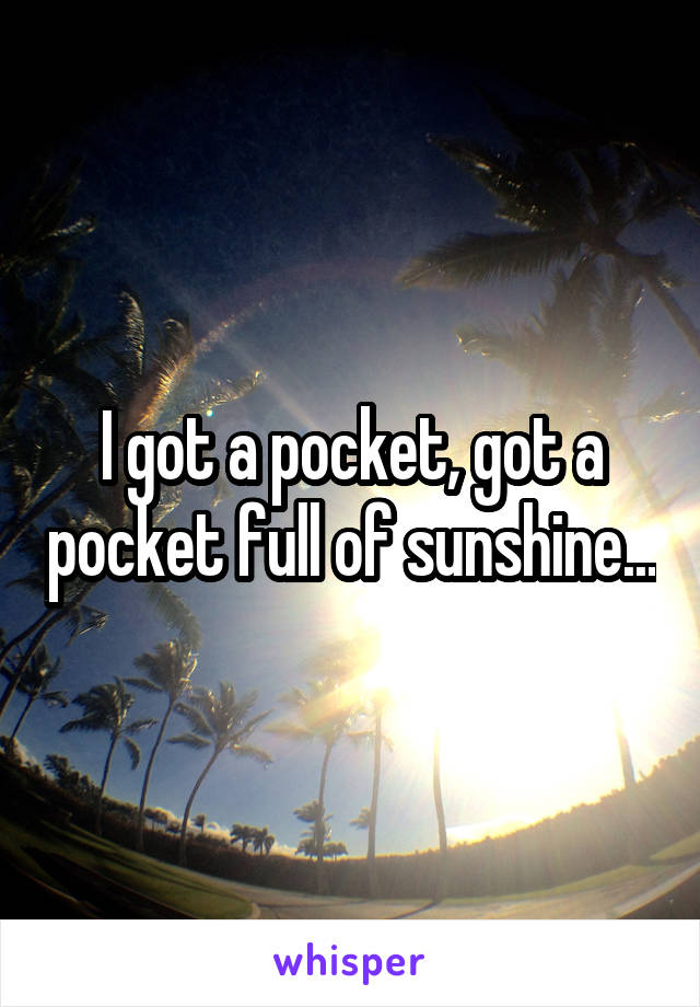 I got a pocket, got a pocket full of sunshine...