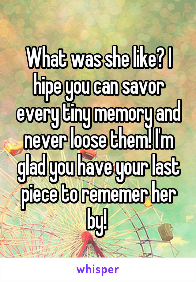 What was she like? I hipe you can savor every tiny memory and never loose them! I'm glad you have your last piece to rememer her by! 