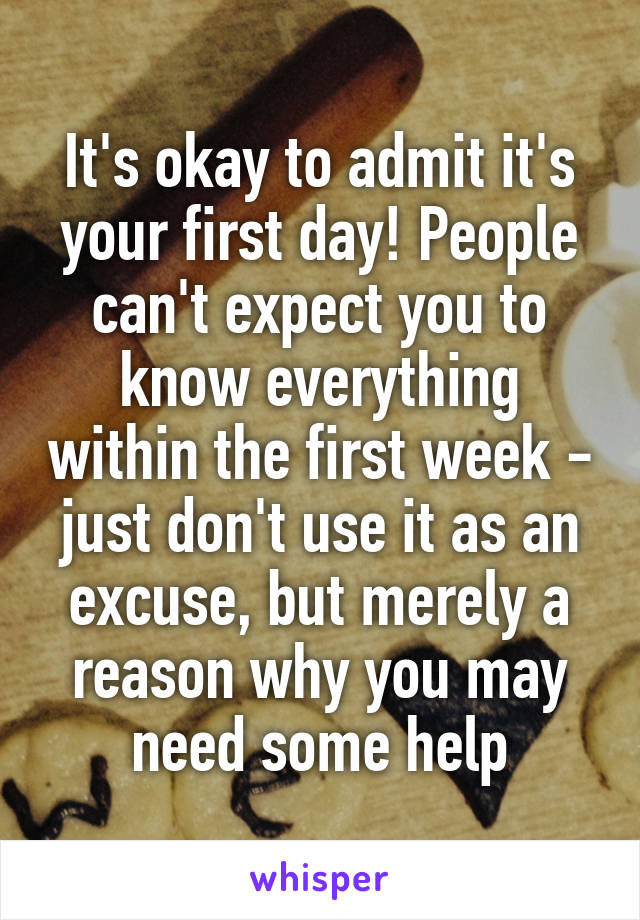 It's okay to admit it's your first day! People can't expect you to know everything within the first week - just don't use it as an excuse, but merely a reason why you may need some help