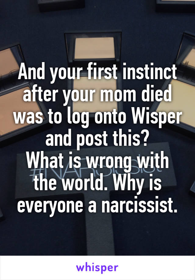 And your first instinct after your mom died was to log onto Wisper and post this?
What is wrong with the world. Why is everyone a narcissist.