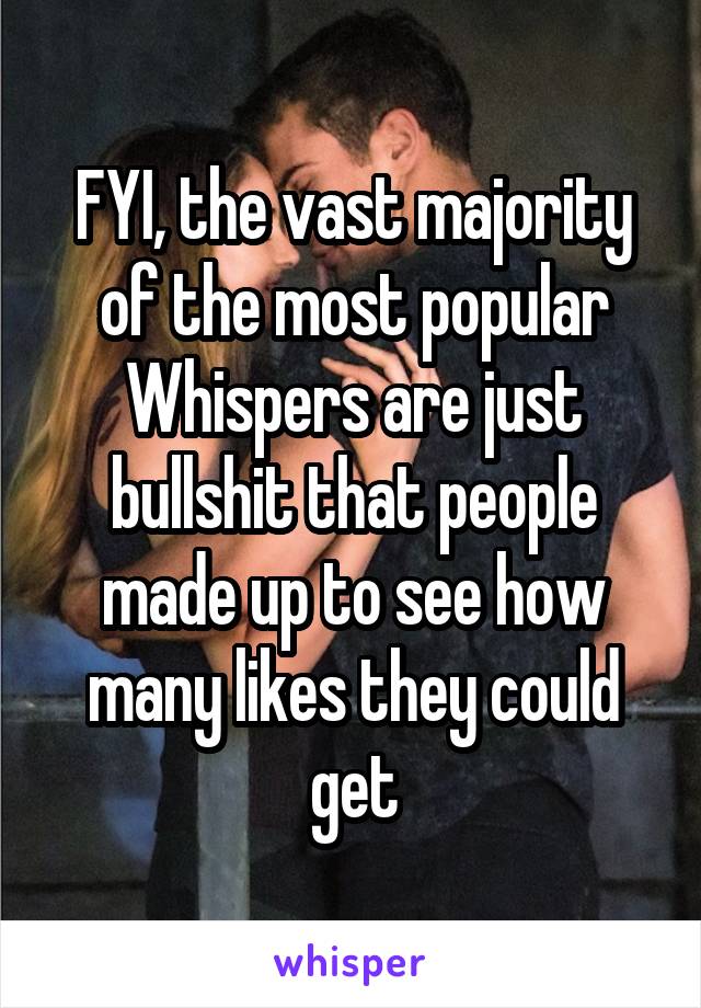 FYI, the vast majority of the most popular Whispers are just bullshit that people made up to see how many likes they could get
