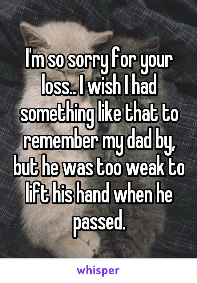 I'm so sorry for your loss.. I wish I had something like that to remember my dad by, but he was too weak to lift his hand when he passed.
