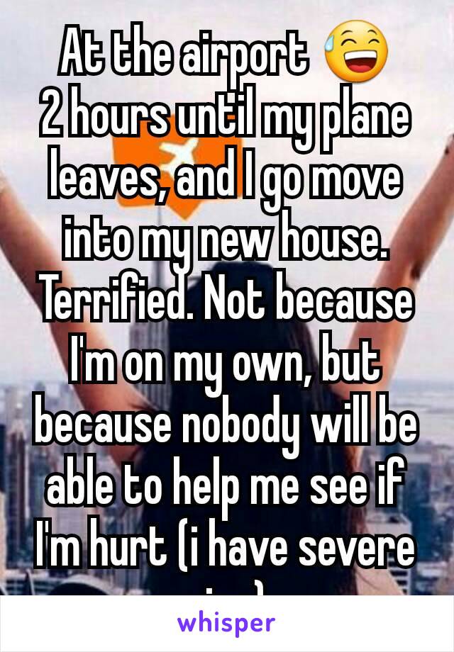 At the airport 😅
2 hours until my plane leaves, and I go move into my new house.
Terrified. Not because I'm on my own, but because nobody will be able to help me see if I'm hurt (i have severe cipa)