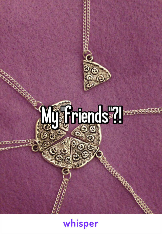 My "friends"?!